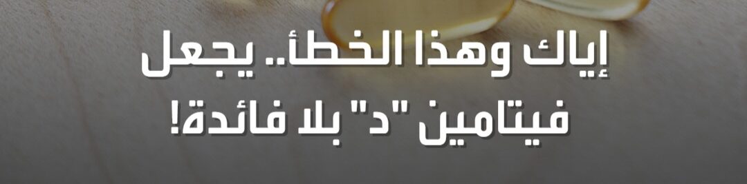  إياك وهذا الخطأ.. يجعل فيتامين "د" بلا فائدة!