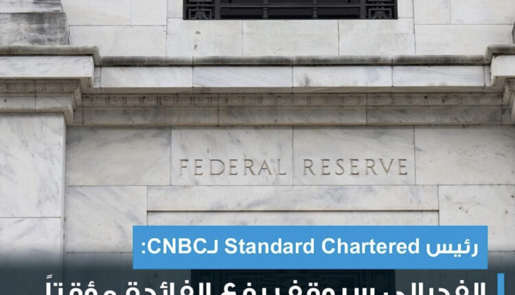 رئيس Standard Chartered لـCNBC: الفدرالي سيوقف رفع الفائدة مؤقتاً..لكن دورة التشديد النقدي لم تنته